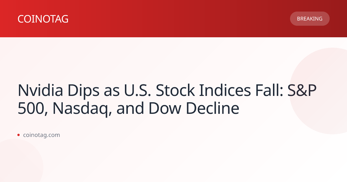 Nvidia Dips as U.S. Stock Indices Fall: S&P 500, Nasdaq, and Dow Decline